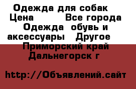 Одежда для собак  › Цена ­ 500 - Все города Одежда, обувь и аксессуары » Другое   . Приморский край,Дальнегорск г.